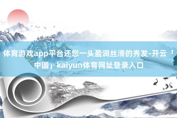 体育游戏app平台还您一头盈润丝滑的秀发-开云「中国」kaiyun体育网址登录入口