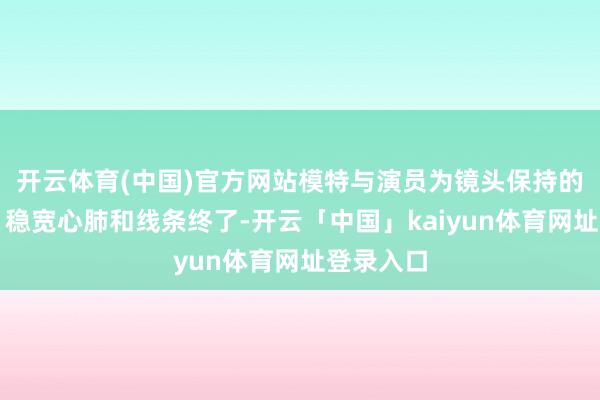开云体育(中国)官方网站模特与演员为镜头保持的低体脂、稳宽心肺和线条终了-开云「中国」kaiyun体育网址登录入口