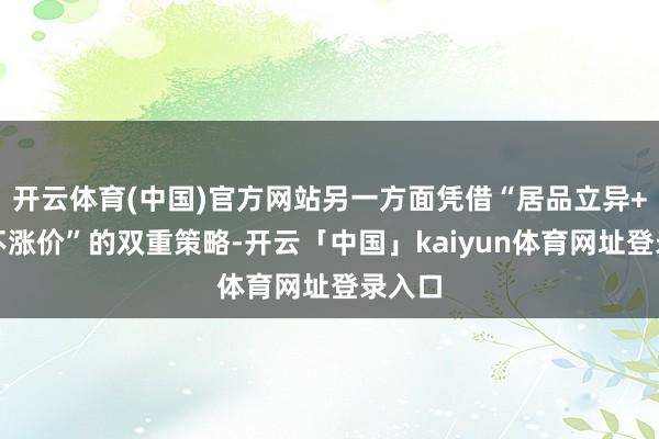 开云体育(中国)官方网站另一方面凭借“居品立异+加量不涨价”的双重策略-开云「中国」kaiyun体育网址登录入口