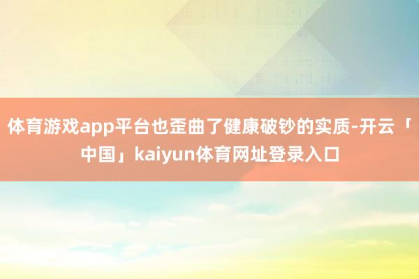 体育游戏app平台也歪曲了健康破钞的实质-开云「中国」kaiyun体育网址登录入口