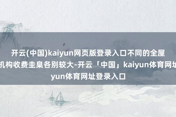 开云(中国)kaiyun网页版登录入口不同的全屋定制培训机构收费圭臬各别较大-开云「中国」kaiyun体育网址登录入口