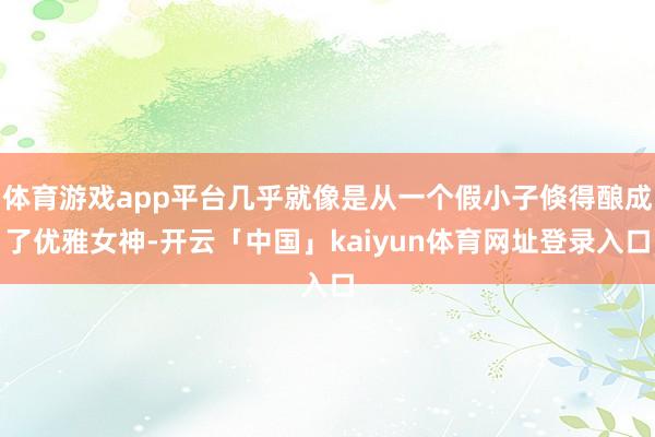体育游戏app平台几乎就像是从一个假小子倏得酿成了优雅女神-开云「中国」kaiyun体育网址登录入口