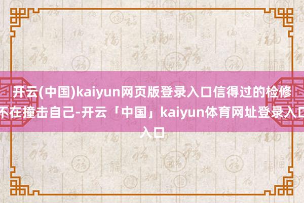 开云(中国)kaiyun网页版登录入口信得过的检修不在撞击自己-开云「中国」kaiyun体育网址登录入口