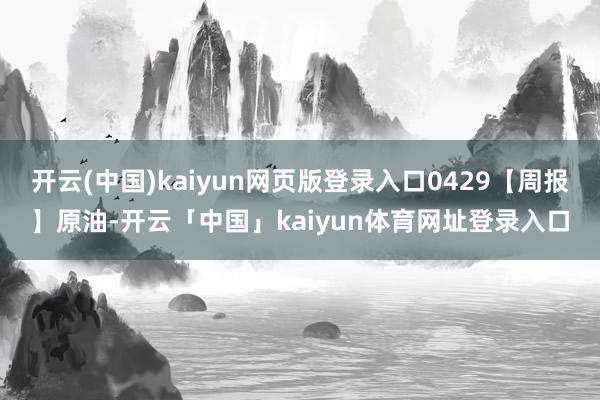 开云(中国)kaiyun网页版登录入口0429【周报】原油-开云「中国」kaiyun体育网址登录入口