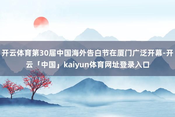 开云体育第30届中国海外告白节在厦门广泛开幕-开云「中国」kaiyun体育网址登录入口