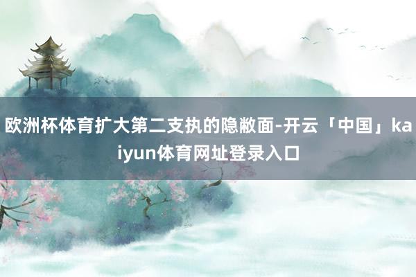 欧洲杯体育扩大第二支执的隐敝面-开云「中国」kaiyun体育网址登录入口