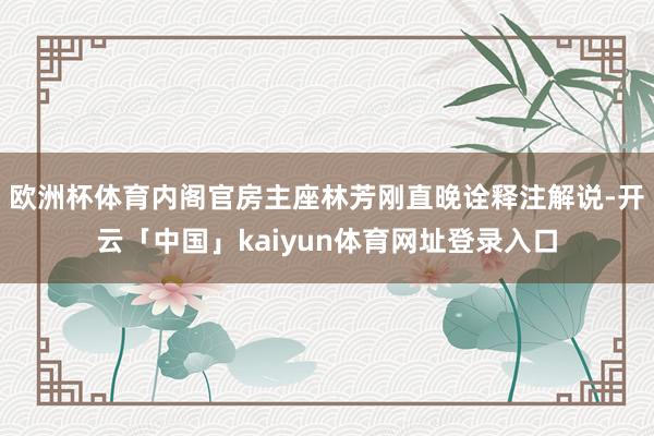 欧洲杯体育内阁官房主座林芳刚直晚诠释注解说-开云「中国」kaiyun体育网址登录入口