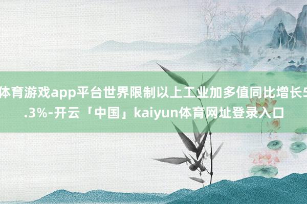 体育游戏app平台世界限制以上工业加多值同比增长5.3%-开云「中国」kaiyun体育网址登录入口