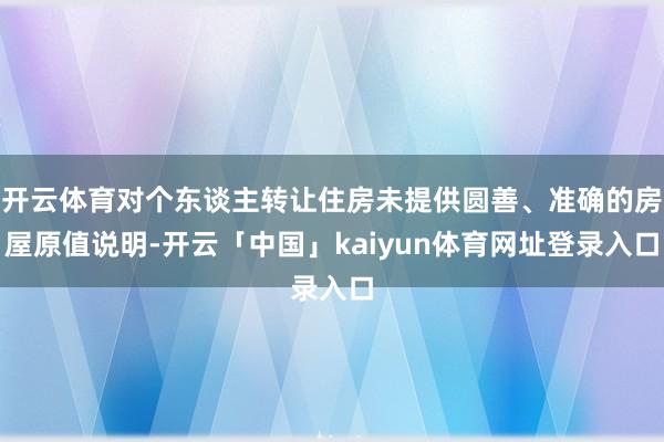 开云体育对个东谈主转让住房未提供圆善、准确的房屋原值说明-开云「中国」kaiyun体育网址登录入口