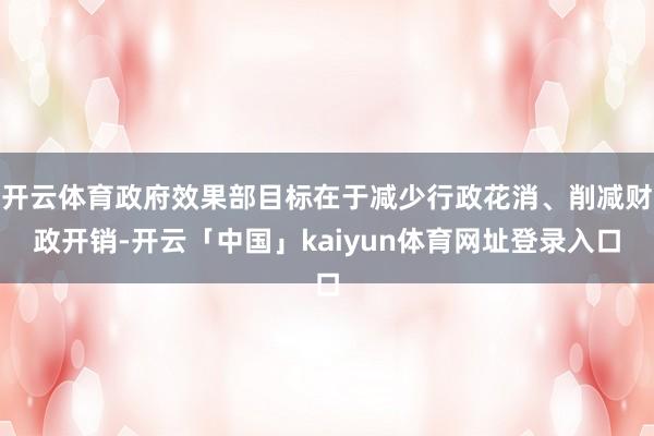 开云体育政府效果部目标在于减少行政花消、削减财政开销-开云「中国」kaiyun体育网址登录入口