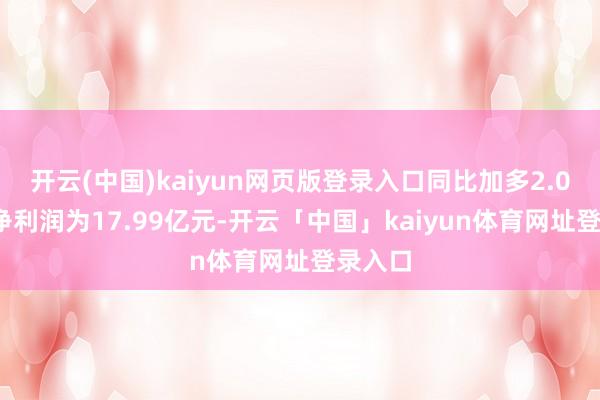 开云(中国)kaiyun网页版登录入口同比加多2.08%；净利润为17.99亿元-开云「中国」kaiyun体育网址登录入口