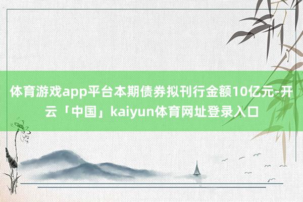 体育游戏app平台本期债券拟刊行金额10亿元-开云「中国」kaiyun体育网址登录入口