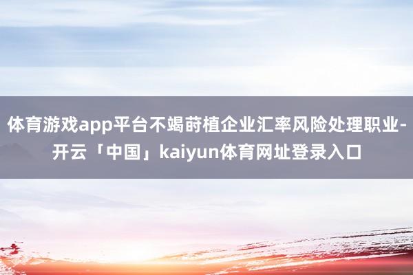体育游戏app平台不竭莳植企业汇率风险处理职业-开云「中国」kaiyun体育网址登录入口