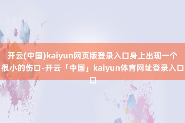 开云(中国)kaiyun网页版登录入口身上出现一个很小的伤口-开云「中国」kaiyun体育网址登录入口