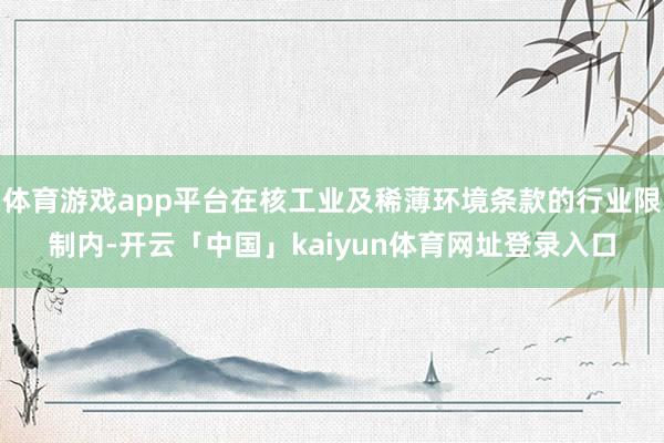 体育游戏app平台在核工业及稀薄环境条款的行业限制内-开云「中国」kaiyun体育网址登录入口