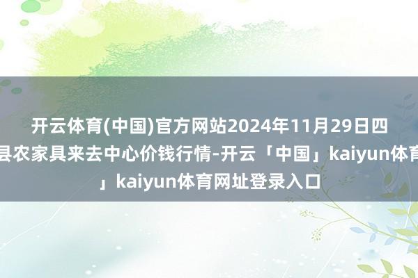 开云体育(中国)官方网站2024年11月29日四川广安市邻水县农家具来去中心价钱行情-开云「中国」kaiyun体育网址登录入口