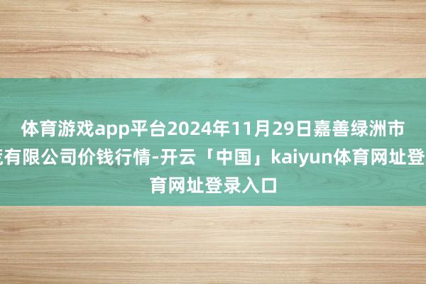 体育游戏app平台2024年11月29日嘉善绿洲市集开荒有限公司价钱行情-开云「中国」kaiyun体育网址登录入口