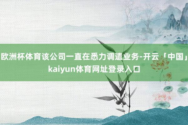 欧洲杯体育该公司一直在悉力调遣业务-开云「中国」kaiyun体育网址登录入口