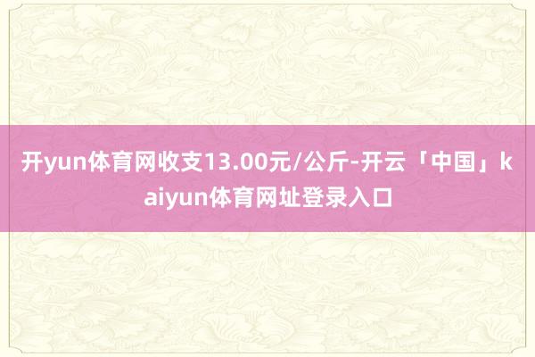 开yun体育网收支13.00元/公斤-开云「中国」kaiyun体育网址登录入口