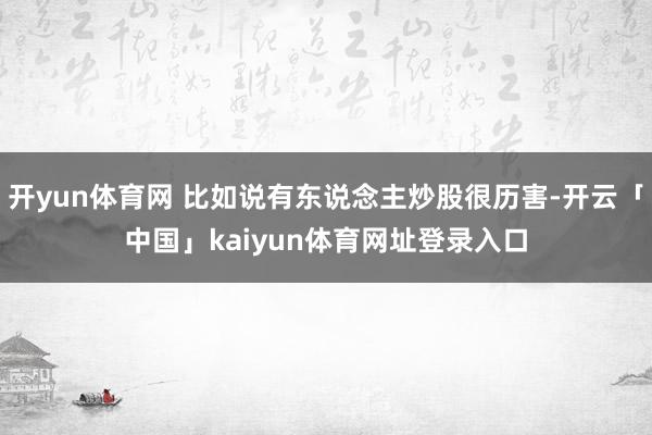 开yun体育网 比如说有东说念主炒股很历害-开云「中国」kaiyun体育网址登录入口
