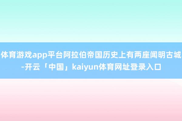 体育游戏app平台阿拉伯帝国历史上有两座闻明古城-开云「中国」kaiyun体育网址登录入口