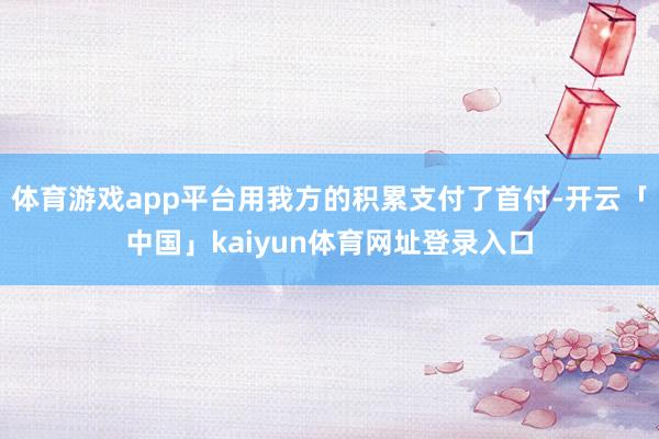体育游戏app平台用我方的积累支付了首付-开云「中国」kaiyun体育网址登录入口