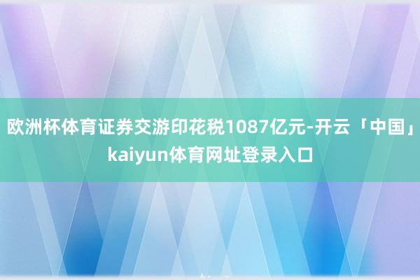 欧洲杯体育证券交游印花税1087亿元-开云「中国」kaiyun体育网址登录入口