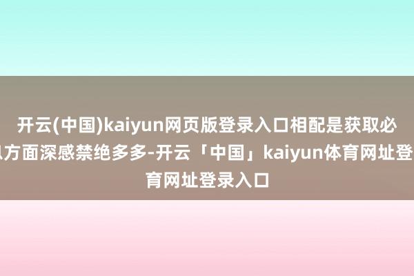 开云(中国)kaiyun网页版登录入口相配是获取必要信息方面深感禁绝多多-开云「中国」kaiyun体育网址登录入口