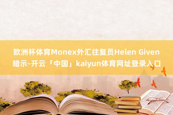 欧洲杯体育　　Monex外汇往复员Helen Given暗示-开云「中国」kaiyun体育网址登录入口