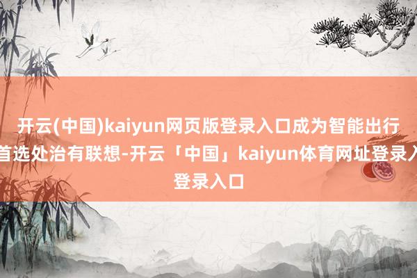 开云(中国)kaiyun网页版登录入口成为智能出行的首选处治有联想-开云「中国」kaiyun体育网址登录入口