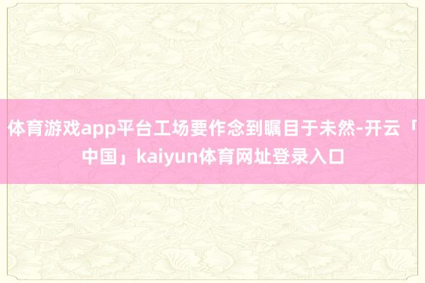体育游戏app平台工场要作念到瞩目于未然-开云「中国」kaiyun体育网址登录入口