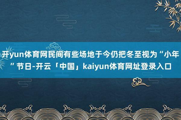 开yun体育网民间有些场地于今仍把冬至视为“小年”节日-开云「中国」kaiyun体育网址登录入口