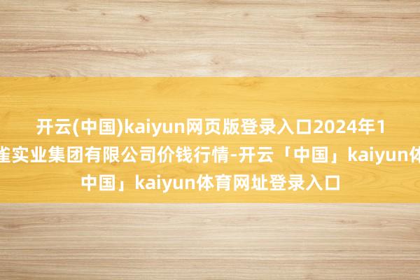 开云(中国)kaiyun网页版登录入口2024年12月23日陕西朱雀实业集团有限公司价钱行情-开云「中国」kaiyun体育网址登录入口