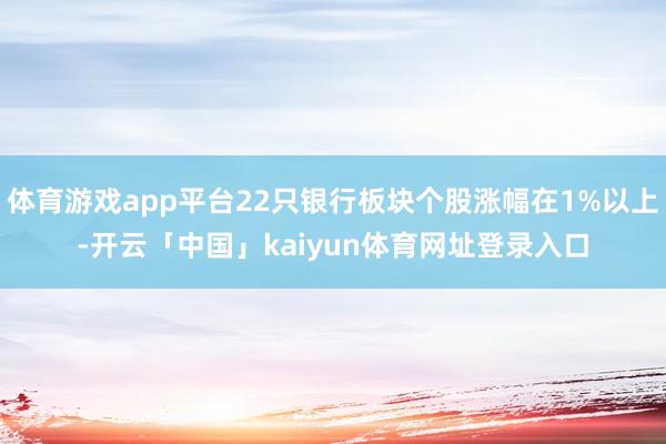 体育游戏app平台22只银行板块个股涨幅在1%以上-开云「中国」kaiyun体育网址登录入口