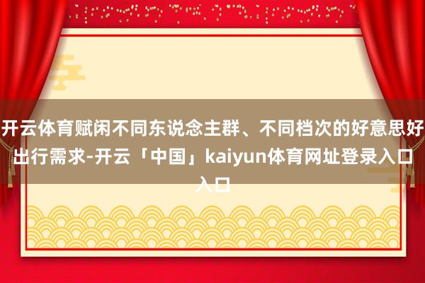 开云体育赋闲不同东说念主群、不同档次的好意思好出行需求-开云「中国」kaiyun体育网址登录入口