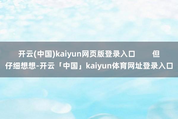 开云(中国)kaiyun网页版登录入口        但仔细想想-开云「中国」kaiyun体育网址登录入口