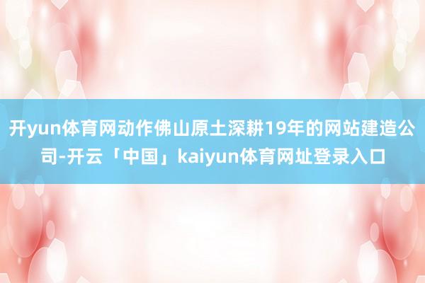 开yun体育网动作佛山原土深耕19年的网站建造公司-开云「中国」kaiyun体育网址登录入口