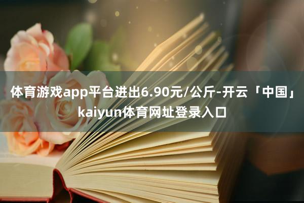 体育游戏app平台进出6.90元/公斤-开云「中国」kaiyun体育网址登录入口