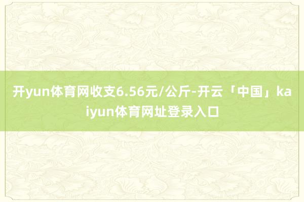 开yun体育网收支6.56元/公斤-开云「中国」kaiyun体育网址登录入口