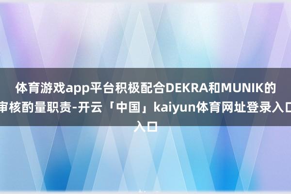 体育游戏app平台积极配合DEKRA和MUNIK的审核酌量职责-开云「中国」kaiyun体育网址登录入口