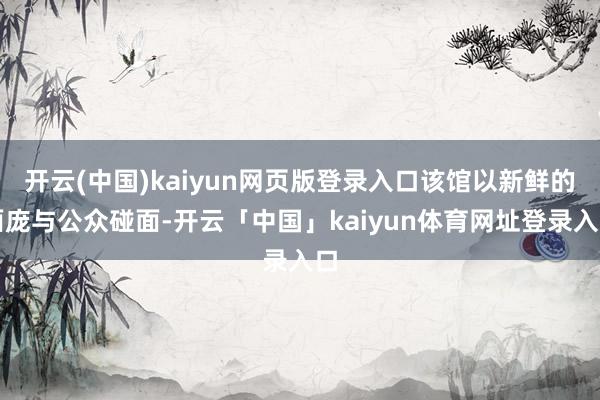 开云(中国)kaiyun网页版登录入口该馆以新鲜的面庞与公众碰面-开云「中国」kaiyun体育网址登录入口