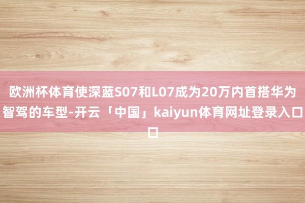 欧洲杯体育使深蓝S07和L07成为20万内首搭华为智驾的车型-开云「中国」kaiyun体育网址登录入口