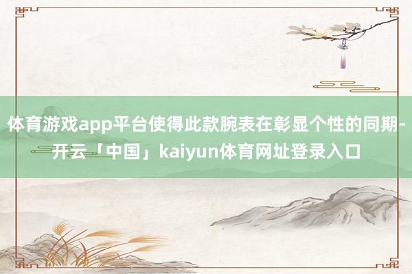 体育游戏app平台使得此款腕表在彰显个性的同期-开云「中国」kaiyun体育网址登录入口