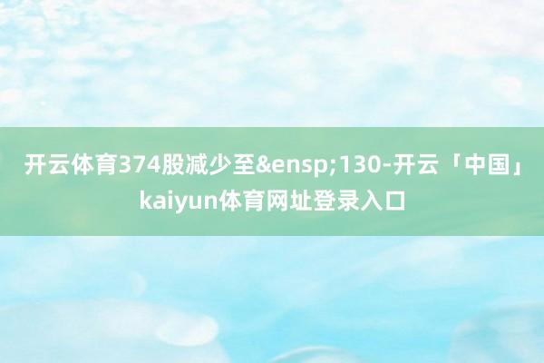 开云体育374股减少至 130-开云「中国」kaiyun体育网址登录入口