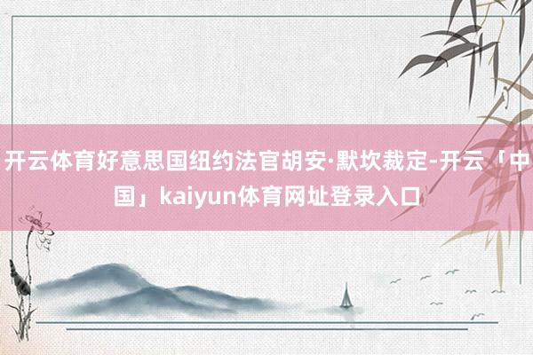 开云体育好意思国纽约法官胡安·默坎裁定-开云「中国」kaiyun体育网址登录入口