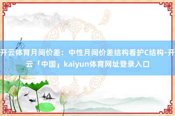 开云体育月间价差:中性月间价差结构看护C结构-开云「中国」kaiyun体育网址登录入口