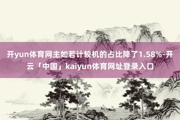 开yun体育网主如若计较机的占比降了1.58%-开云「中国」kaiyun体育网址登录入口
