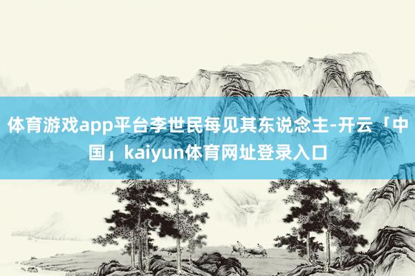 体育游戏app平台李世民每见其东说念主-开云「中国」kaiyun体育网址登录入口
