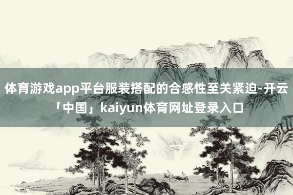 体育游戏app平台服装搭配的合感性至关紧迫-开云「中国」kaiyun体育网址登录入口