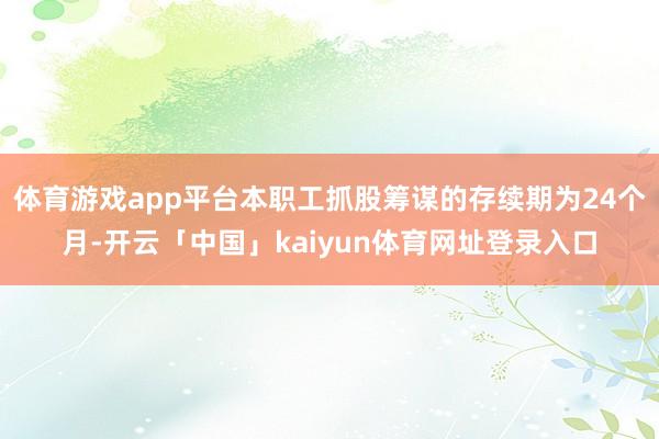 体育游戏app平台本职工抓股筹谋的存续期为24个月-开云「中国」kaiyun体育网址登录入口